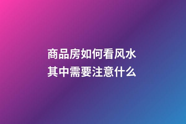 商品房如何看风水 其中需要注意什么